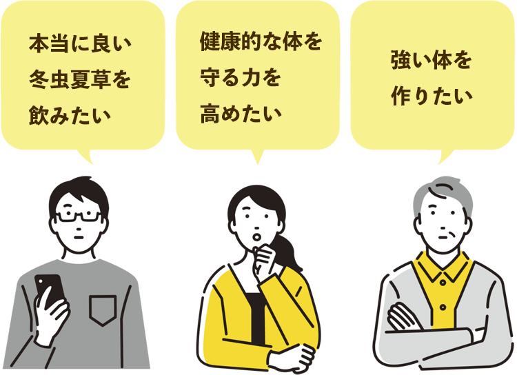 「本当に良い冬虫夏草を飲みたい」 「健康的な体を守る力を高めたい」 「強い体を作りたい」　